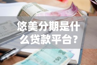 悠美分期是什么贷款平台?正规靠谱吗,申请流程、额度、利息详解 悠美分期是什么贷款平台?正规靠谱吗,申请流程、额度、利息详解
