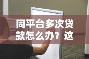 同平台多次贷款怎么办？这些风险与解决方法需知道