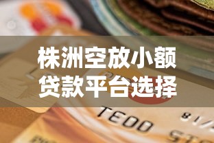 株洲空放小额贷款平台选择与申请全攻略 株洲空放小额贷款平台选择与申请全攻略