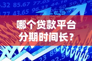 哪个贷款平台分期时间长?这10家平台分期期限最灵活 哪个贷款平台分期时间长?这10家平台分期期限最灵活