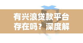 有兴浪贷款平台存在吗?深度解析其背景、风险与替代方案 有兴浪贷款平台存在吗?深度解析其背景、风险与替代方案