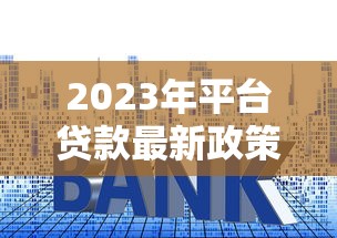 2023年平台贷款最新政策解读:申请条件、利率调整与合规要点 2023年平台贷款最新政策解读:申请条件、利率调整与合规要点