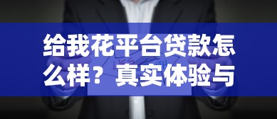 给我花平台贷款怎么样?真实体验与深度解析 给我花平台贷款怎么样?真实体验与深度解析