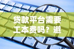 贷款平台需要工本费吗?避开这些套路才安全 贷款平台需要工本费吗?避开这些套路才安全