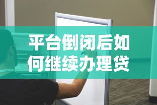 平台倒闭后如何继续办理贷款?这5个步骤助你解决难题 平台倒闭后如何继续办理贷款?这5个步骤助你解决难题