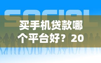 买手机贷款哪个平台好?2023年靠谱平台推荐及申请攻略 买手机贷款哪个平台好?2023年靠谱平台推荐及申请攻略