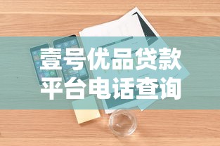 壹号优品贷款平台电话查询及使用指南:快速联系客服办理贷款 壹号优品贷款平台电话查询及使用指南:快速联系客服办理贷款