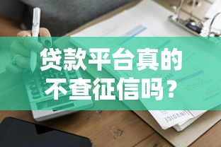 贷款平台真的不查征信吗?揭秘不上征信的借款渠道 贷款平台真的不查征信吗?揭秘不上征信的借款渠道