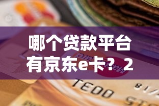 哪个贷款平台有京东e卡?2023年最新推荐及使用攻略 哪个贷款平台有京东e卡?2023年最新推荐及使用攻略