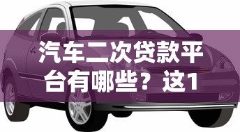 汽车二次贷款平台有哪些?这10个正规渠道助你轻松融资 汽车二次贷款平台有哪些?这10个正规渠道助你轻松融资
