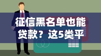 征信黑名单也能贷款?这5类平台或可尝试(附注意事项) 征信黑名单也能贷款?这5类平台或可尝试(附注意事项)