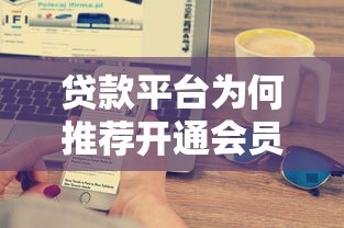 贷款平台为何推荐开通会员？这5大好处你需要了解