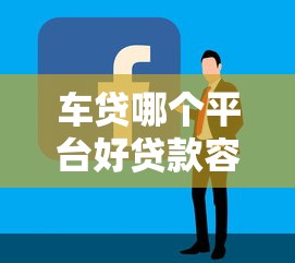车贷哪个平台好贷款容易？2023年靠谱平台推荐及申请攻略