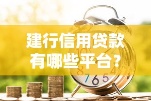 建行信用贷款有哪些平台?这7大渠道申请更便捷 建行信用贷款有哪些平台?这7大渠道申请更便捷