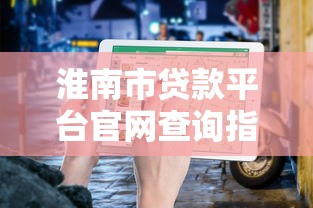 淮南市贷款平台官网查询指南：正规渠道与最新名单解析
