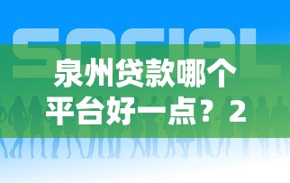 泉州贷款哪个平台好一点?2023年靠谱平台推荐指南 泉州贷款哪个平台好一点?2023年靠谱平台推荐指南