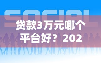 贷款3万元哪个平台好?2023年靠谱平台推荐及申请攻略 贷款3万元哪个平台好?2023年靠谱平台推荐及申请攻略