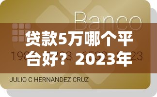 贷款5万哪个平台好?2023年急用钱必看攻略 贷款5万哪个平台好?2023年急用钱必看攻略