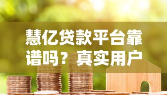 慧亿贷款平台靠谱吗?真实用户评价与防骗指南 慧亿贷款平台靠谱吗?真实用户评价与防骗指南