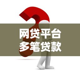 网贷平台多笔贷款申请攻略与风险注意事项 网贷平台多笔贷款申请攻略与风险注意事项