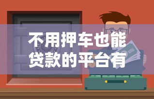 不用押车也能贷款的平台有哪些？这10个靠谱渠道轻松解决资金需求！