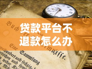 贷款平台不退款怎么办?5步教你有效维权 贷款平台不退款怎么办?5步教你有效维权