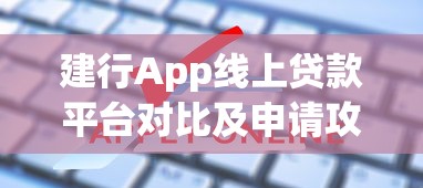 建行App线上贷款平台对比及申请攻略 建行App线上贷款平台对比及申请攻略