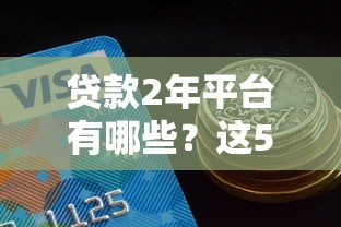 贷款2年平台有哪些?这5个靠谱平台值得一试 贷款2年平台有哪些?这5个靠谱平台值得一试