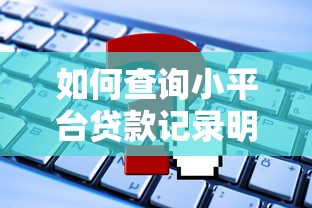 如何查询小平台贷款记录明细?5种实用方法全解析 如何查询小平台贷款记录明细?5种实用方法全解析