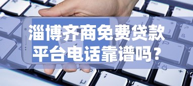 淄博齐商免费贷款平台电话靠谱吗?如何快速申请 淄博齐商免费贷款平台电话靠谱吗?如何快速申请