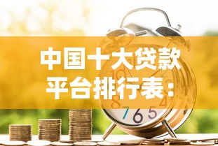 中国十大贷款平台排行表:正规靠谱的借贷渠道推荐 中国十大贷款平台排行表:正规靠谱的借贷渠道推荐