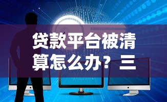 贷款平台被清算怎么办?三步应对策略保障资金安全 贷款平台被清算怎么办?三步应对策略保障资金安全