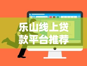 乐山线上贷款平台推荐:2023年靠谱选择与申请攻略 乐山线上贷款平台推荐:2023年靠谱选择与申请攻略