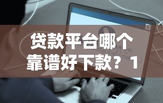 贷款平台哪个靠谱好下款?10年从业者真实测评指南 贷款平台哪个靠谱好下款?10年从业者真实测评指南