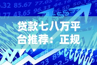 贷款七八万平台推荐:正规渠道快速借款指南 贷款七八万平台推荐:正规渠道快速借款指南