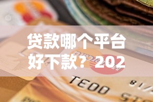 贷款哪个平台好下款?2023年正规渠道选择指南 贷款哪个平台好下款?2023年正规渠道选择指南