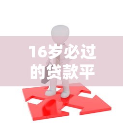 16岁必过的贷款平台有哪些?未成年借款攻略全解析 16岁必过的贷款平台有哪些?未成年借款攻略全解析