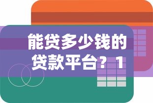 能贷多少钱的贷款平台?10个关键点教你精准匹配额度 能贷多少钱的贷款平台?10个关键点教你精准匹配额度