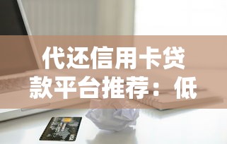 代还信用卡贷款平台推荐:低息靠谱渠道及注意事项 代还信用卡贷款平台推荐:低息靠谱渠道及注意事项