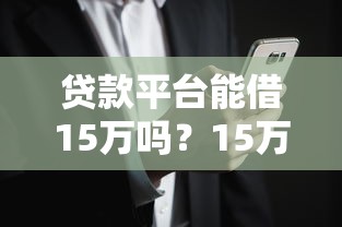 贷款平台能借15万吗?15万额度申请攻略详解 贷款平台能借15万吗?15万额度申请攻略详解