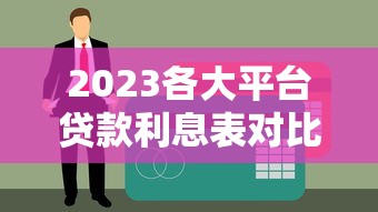 2023各大平台贷款利息表对比:快速找到低息方案 2023各大平台贷款利息表对比:快速找到低息方案