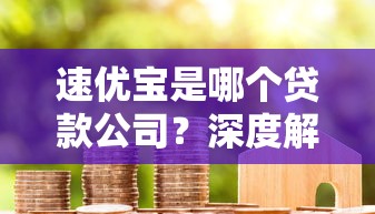 速优宝是哪个贷款公司?深度解析平台资质与借款攻略 速优宝是哪个贷款公司?深度解析平台资质与借款攻略