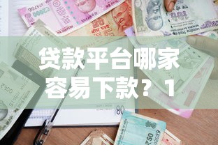 贷款平台哪家容易下款?10分钟选出靠谱低息渠道 贷款平台哪家容易下款?10分钟选出靠谱低息渠道