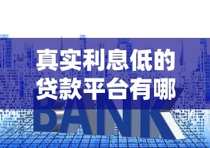 真实利息低的贷款平台有哪些?2023正规低息渠道推荐 真实利息低的贷款平台有哪些?2023正规低息渠道推荐
