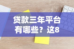 贷款三年平台有哪些?这8家靠谱渠道实测对比 贷款三年平台有哪些?这8家靠谱渠道实测对比