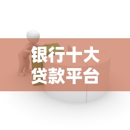 银行十大贷款平台推荐：安全可靠、利率透明的正规渠道