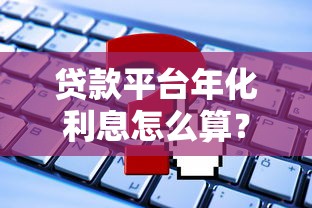 贷款平台年化利息怎么算?3分钟搞懂计算公式 贷款平台年化利息怎么算?3分钟搞懂计算公式