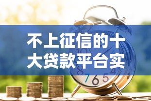 不上征信的十大贷款平台实测,应急借款避开信用污点 不上征信的十大贷款平台实测,应急借款避开信用污点