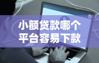 小额贷款哪个平台容易下款？2023年快速到账APP推荐