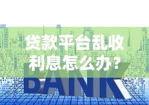 贷款平台乱收利息怎么办?教你5招合法维权 贷款平台乱收利息怎么办?教你5招合法维权